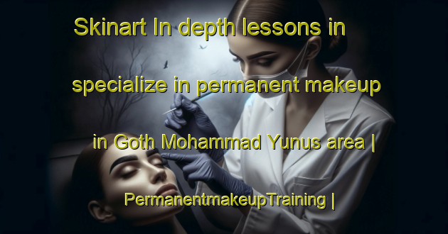 Skinart In-depth lessons in specialize in permanent makeup in Goth Mohammad Yunus area | PermanentmakeupTraining | PermanentmakeupClasses | SkinartTraining-Pakistan